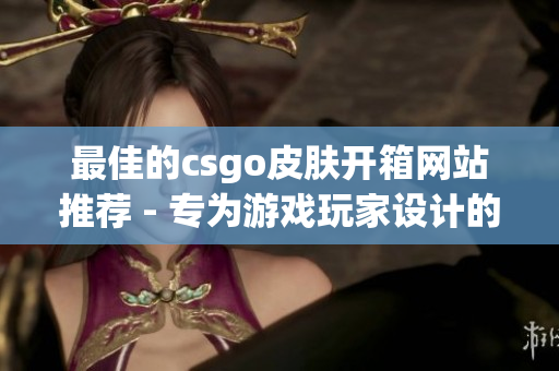 最佳的csgo皮膚開箱網站推薦 - 專為游戲玩家設計的軟件