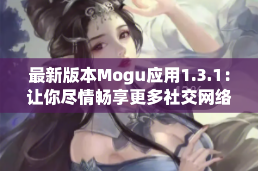 最新版本Mogu應用1.3.1：讓你盡情暢享更多社交網絡新體驗