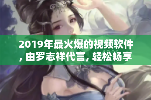 2019年最火爆的視頻軟件, 由羅志祥代言, 輕松暢享樂趣