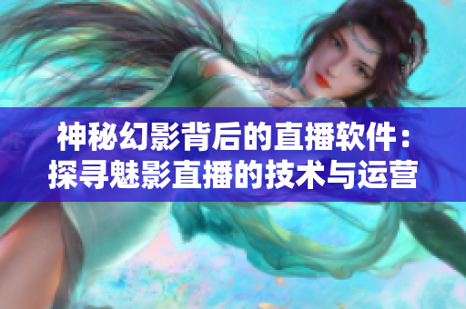 神秘幻影背后的直播軟件：探尋魅影直播的技術與運營之道