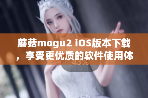 蘑菇mogu2 iOS版本下載，享受更優質的軟件使用體驗！