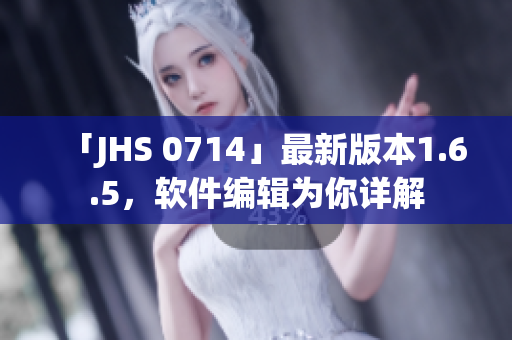 「JHS 0714」最新版本1.6.5，軟件編輯為你詳解