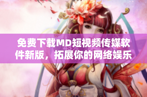 免費下載MD短視頻傳媒軟件新版，拓展你的網絡娛樂體驗！