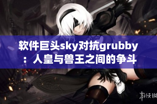 軟件巨頭sky對抗grubby：人皇與獸王之間的爭斗