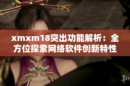 xmxm18突出功能解析：全方位探索網絡軟件創新特性