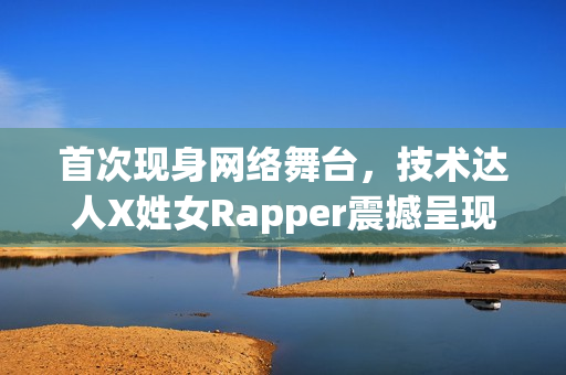 首次現(xiàn)身網(wǎng)絡舞臺，技術達人X姓女Rapper震撼呈現(xiàn)