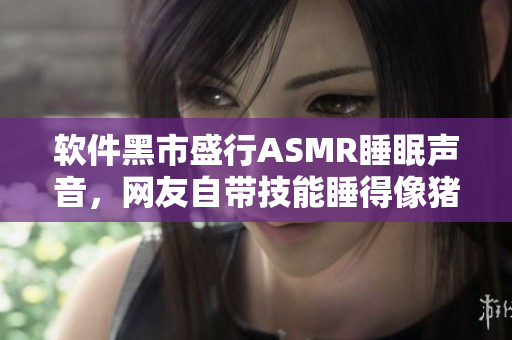 軟件黑市盛行ASMR睡眠聲音，網友自帶技能睡得像豬！