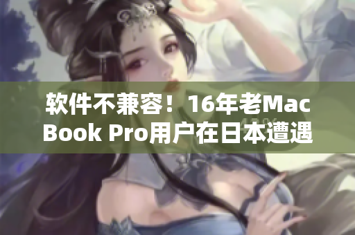 軟件不兼容！16年老MacBook Pro用戶在日本遭遇嚴(yán)峻挑戰(zhàn)