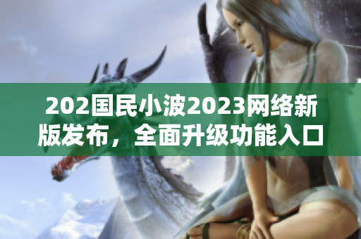 202國民小波2023網絡新版發布，全面升級功能入口