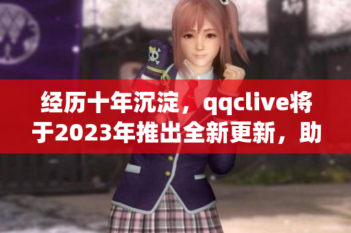 經歷十年沉淀，qqclive將于2023年推出全新更新，助力網絡直播產業發展