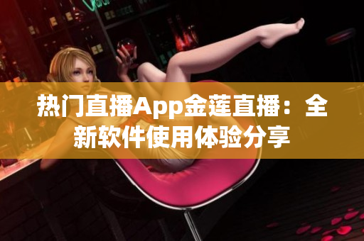 熱門直播App金蓮直播：全新軟件使用體驗分享