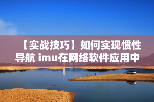 【實戰(zhàn)技巧】如何實現(xiàn)慣性導航 imu在網(wǎng)絡軟件應用中的優(yōu)化？