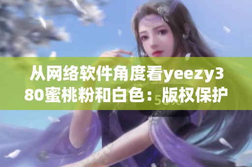 從網絡軟件角度看yeezy380蜜桃粉和白色：版權保護和銷售策略