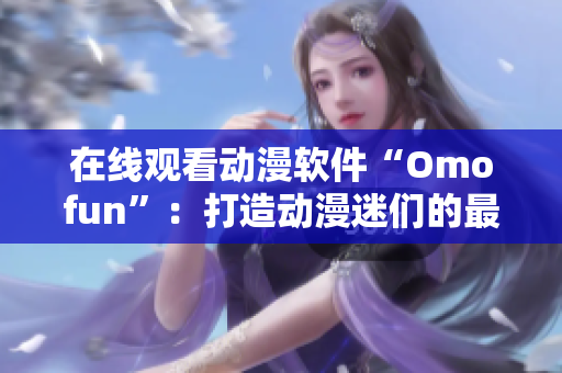 在線觀看動漫軟件“Omofun”：打造動漫迷們的最愛！