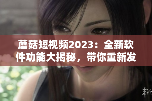 蘑菇短視頻2023：全新軟件功能大揭秘，帶你重新發現視覺世界！