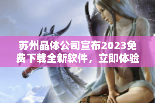 蘇州晶體公司宣布2023免費下載全新軟件，立即體驗智能科技革新