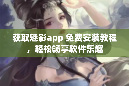 獲取魅影app 免費安裝教程，輕松暢享軟件樂趣