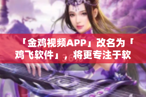 「金雞視頻APP」改名為「雞飛軟件」，將更專注于軟件技術報道！