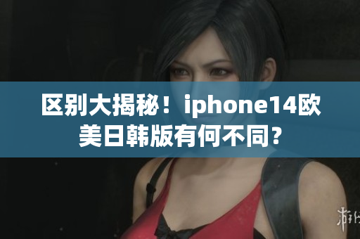 區(qū)別大揭秘！iphone14歐美日韓版有何不同？