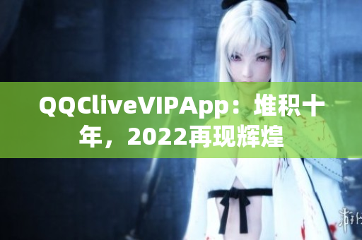 QQCliveVIPApp：堆積十年，2022再現(xiàn)輝煌