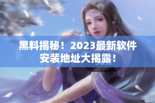 黑料揭秘！2023最新軟件安裝地址大揭露！