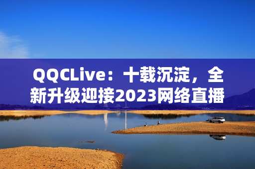 QQCLive：十載沉淀，全新升級迎接2023網絡直播新時代