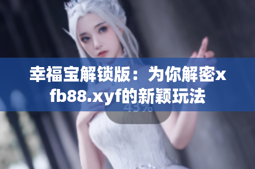 幸福寶解鎖版：為你解密xfb88.xyf的新穎玩法