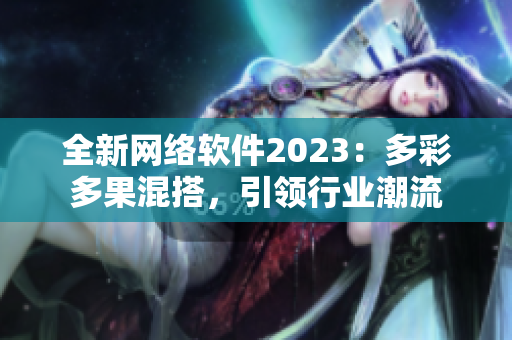 全新網(wǎng)絡(luò)軟件2023：多彩多果混搭，引領(lǐng)行業(yè)潮流