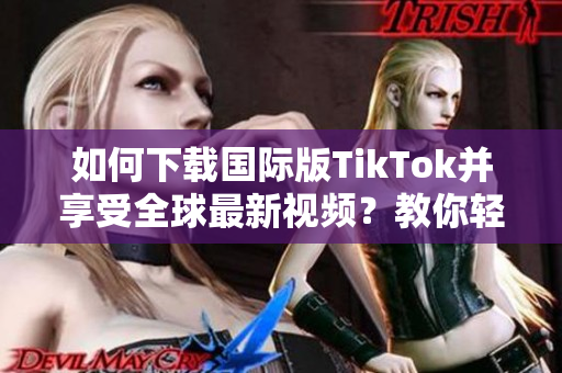 如何下載國際版TikTok并享受全球最新視頻？教你輕松獲取更新版本！