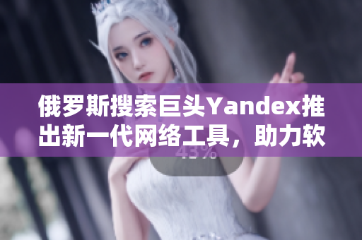 俄羅斯搜索巨頭Yandex推出新一代網(wǎng)絡工具，助力軟件開發(fā)者進入國際市場