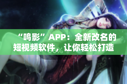 “鳴影”APP：全新改名的短視頻軟件，讓你輕松打造個性風格！