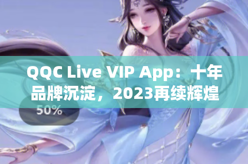 QQC Live VIP App：十年品牌沉淀，2023再續輝煌