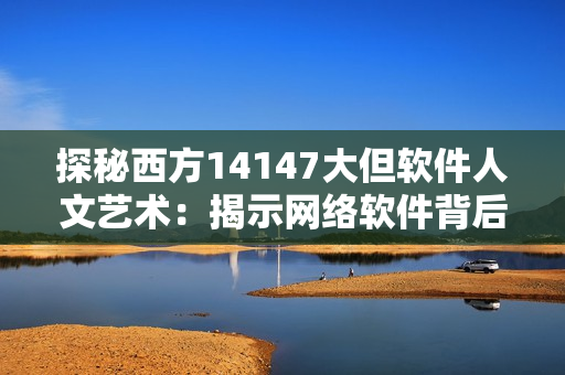 探秘西方14147大但軟件人文藝術：揭示網絡軟件背后的藝術與文化