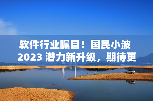 軟件行業矚目！國民小波 2023 潛力新升級，期待更多精彩！