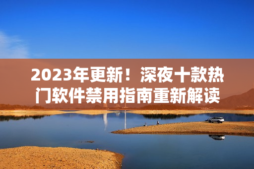 2023年更新！深夜十款熱門軟件禁用指南重新解讀