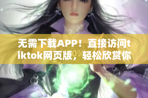 無需下載APP！直接訪問tiktok網頁版，輕松欣賞你喜愛的短視頻