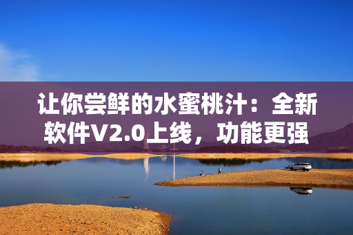 讓你嘗鮮的水蜜桃汁：全新軟件V2.0上線，功能更強(qiáng)大