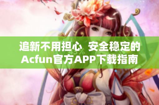 追新不用擔心  安全穩定的Acfun官方APP下載指南