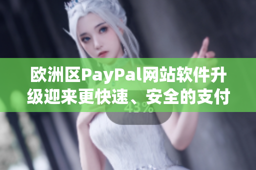 歐洲區PayPal網站軟件升級迎來更快速、安全的支付體驗