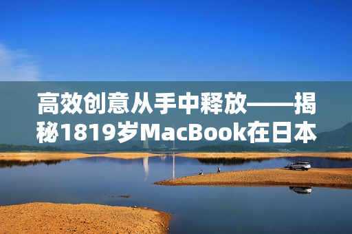 高效創(chuàng)意從手中釋放——揭秘1819歲MacBook在日本軟件界的突破