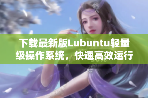 下載最新版Lubuntu輕量級操作系統，快速高效運行軟件