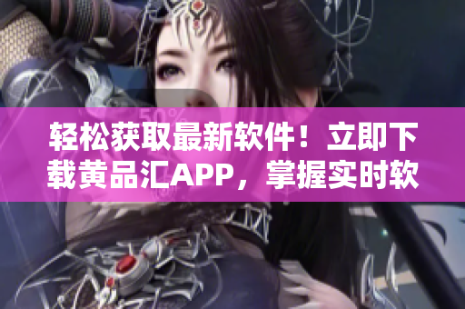 輕松獲取最新軟件！立即下載黃品匯APP，掌握實(shí)時(shí)軟件動態(tài)