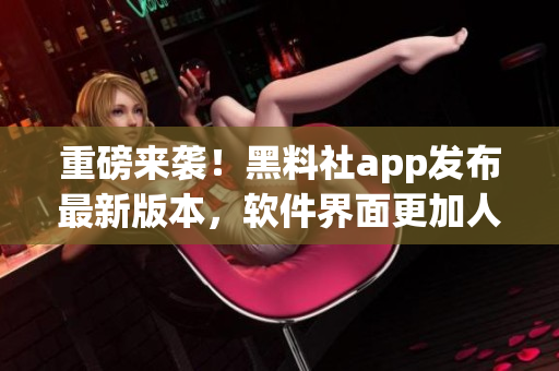 重磅來襲！黑料社app發(fā)布最新版本，軟件界面更加人性化！