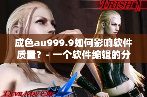 成色au999.9如何影響軟件質量？- 一個軟件編輯的分析