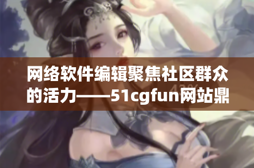 網絡軟件編輯聚焦社區群眾的活力——51cgfun網站鼎力支持朝陽心態