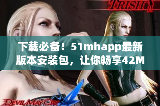 下載必備！51mhapp最新版本安裝包，讓你暢享42MB的輕盈軟件體驗