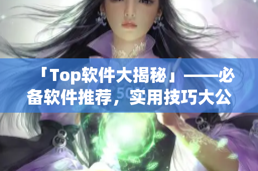 「Top軟件大揭秘」——必備軟件推薦，實用技巧大公開