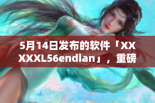 5月14日發(fā)布的軟件「XXXXXL56endian」，重磅來(lái)襲！