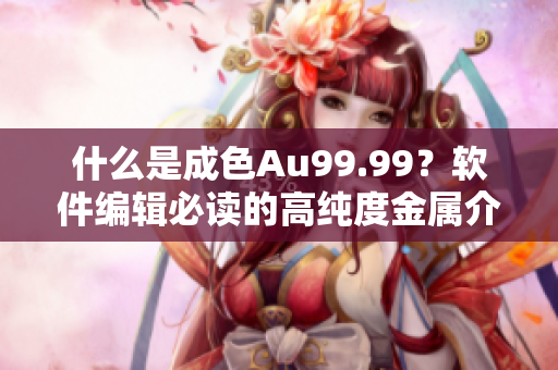 什么是成色Au99.99？軟件編輯必讀的高純度金屬介紹