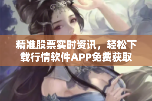 精準股票實時資訊，輕松下載行情軟件APP免費獲取